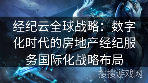 经纪云全球战略:数字化时代的房地产经纪服务国际化战略布局 经纪云全球战略:数字化时代的房地产经纪服务国际化战略布局