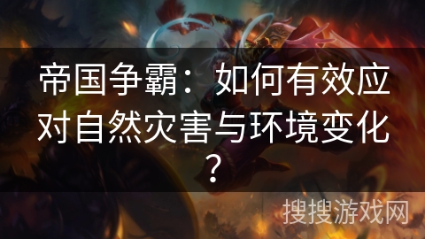 帝国争霸：如何有效应对自然灾害与环境变化？