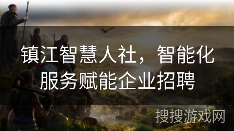 镇江智慧人社,智能化服务赋能企业招聘 镇江智慧人社,智能化服务赋能企业招聘