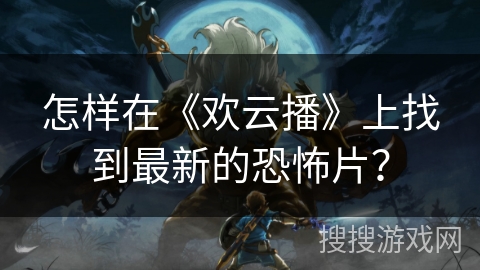 怎样在《欢云播》上找到最新的恐怖片? 怎样在《欢云播》上找到最新的恐怖片?