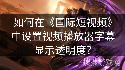 如何在《国际短视频》中设置视频播放器字幕显示透明度? 如何在《国际短视频》中设置视频播放器字幕显示透明度?