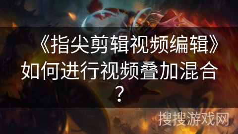 《指尖剪辑视频编辑》如何进行视频叠加混合？