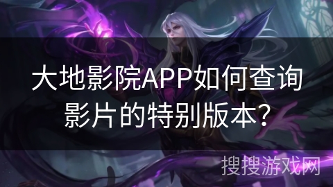 大地影院APP如何查询影片的特别版本? 大地影院APP如何查询影片的特别版本?
