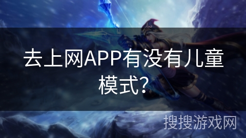去上网APP有没有儿童模式? 去上网APP有没有儿童模式?
