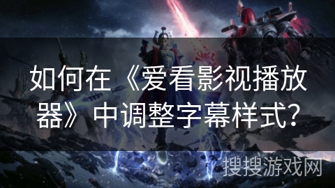 如何在《爱看影视播放器》中调整字幕样式？