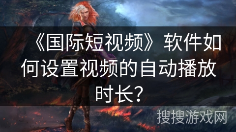 《国际短视频》软件如何设置视频的自动播放时长？