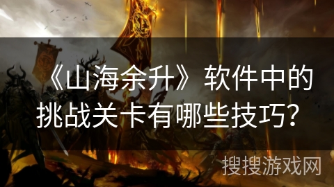 《山海余升》软件中的挑战关卡有哪些技巧？