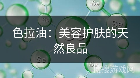 色拉油:美容护肤的天然良品