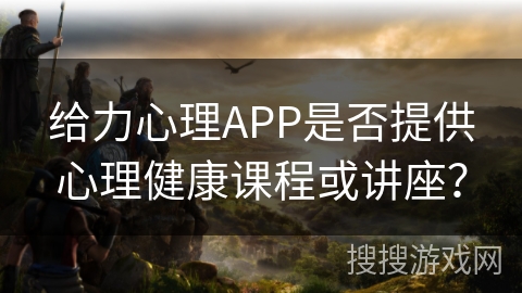 给力心理APP是否提供心理健康课程或讲座? 给力心理APP是否提供心理健康课程或讲座?