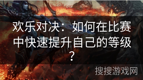 欢乐对决:如何在比赛中快速提升自己的等级? 欢乐对决:如何在比赛中快速提升自己的等级?
