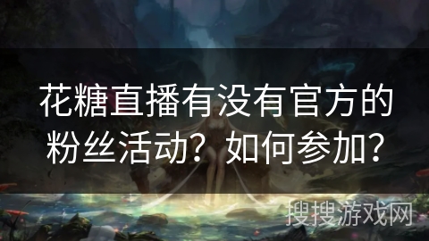 花糖直播有没有官方的粉丝活动?如何参加? 花糖直播有没有官方的粉丝活动?如何参加?