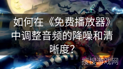 如何在《免费播放器》中调整音频的降噪和清晰度? 如何在《免费播放器》中调整音频的降噪和清晰度?