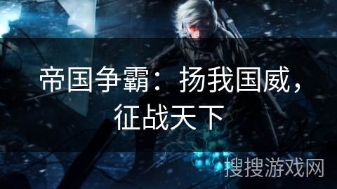 帝国争霸:扬我国威,征战天下 帝国争霸:扬我国威,征战天下