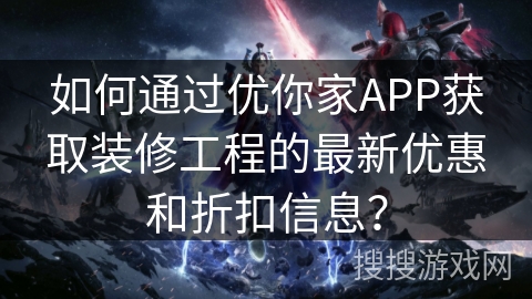 如何通过优你家APP获取装修工程的最新优惠和折扣信息? 如何通过优你家APP获取装修工程的最新优惠和折扣信息?