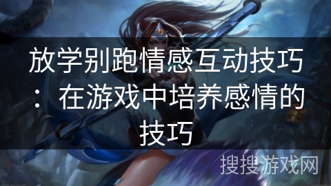 放学别跑情感互动技巧：在游戏中培养感情的技巧