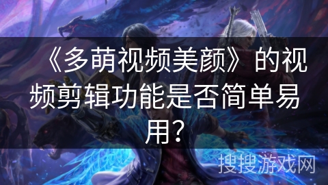 《多萌视频美颜》的视频剪辑功能是否简单易用? 《多萌视频美颜》的视频剪辑功能是否简单易用?
