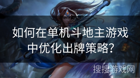 如何在单机斗地主游戏中优化出牌策略? 如何在单机斗地主游戏中优化出牌策略?