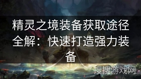 精灵之境装备获取途径全解:快速打造强力装备 精灵之境装备获取途径全解:快速打造强力装备