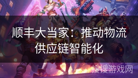 顺丰大当家:推动物流供应链智能化 顺丰大当家:推动物流供应链智能化