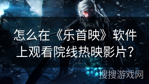 怎么在《乐首映》软件上观看院线热映影片？