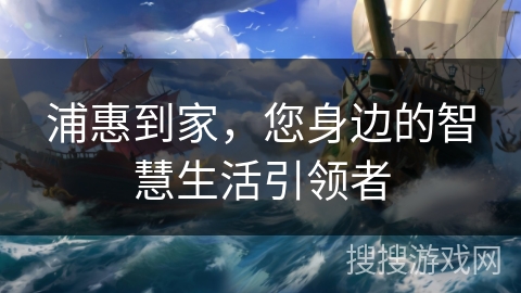 浦惠到家,您身边的智慧生活引领者 浦惠到家,您身边的智慧生活引领者