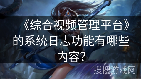 《综合视频管理平台》的系统日志功能有哪些内容? 《综合视频管理平台》的系统日志功能有哪些内容?