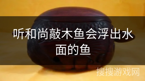 听和尚敲木鱼会浮出水面的鱼 听和尚敲木鱼会浮出水面的鱼