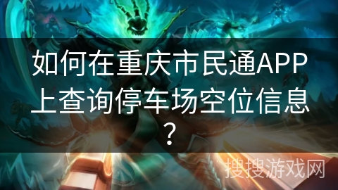 如何在重庆市民通APP上查询停车场空位信息? 如何在重庆市民通APP上查询停车场空位信息?