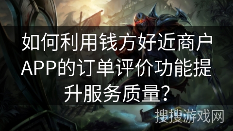 如何利用钱方好近商户APP的订单评价功能提升服务质量? 如何利用钱方好近商户APP的订单评价功能提升服务质量?