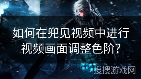 如何在兜见视频中进行视频画面调整色阶? 如何在兜见视频中进行视频画面调整色阶?