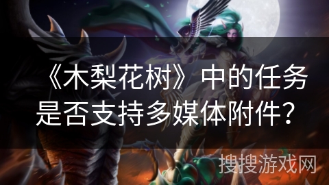 《木梨花树》中的任务是否支持多媒体附件? 《木梨花树》中的任务是否支持多媒体附件?