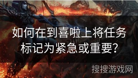 如何在到喜啦上将任务标记为紧急或重要? 如何在到喜啦上将任务标记为紧急或重要?