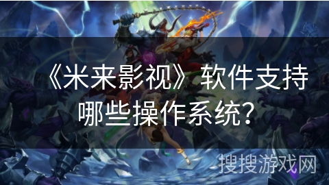 《米来影视》软件支持哪些操作系统? 《米来影视》软件支持哪些操作系统?