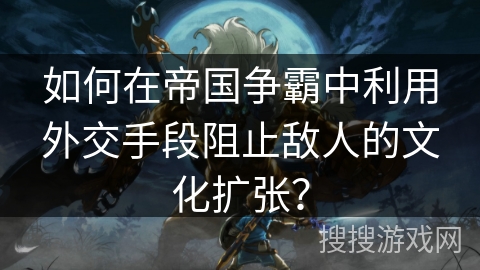如何在帝国争霸中利用外交手段阻止敌人的文化扩张？