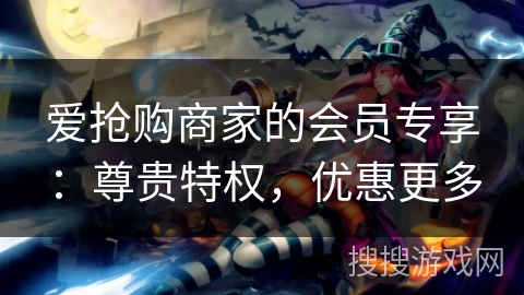 爱抢购商家的会员专享:尊贵特权,优惠更多 爱抢购商家的会员专享:尊贵特权,优惠更多