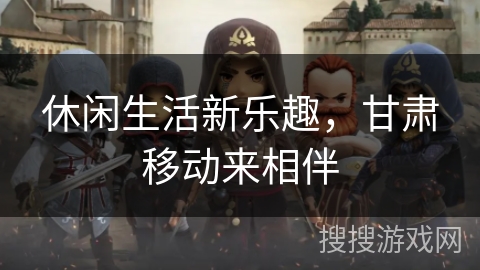 休闲生活新乐趣,甘肃移动来相伴 休闲生活新乐趣,甘肃移动来相伴