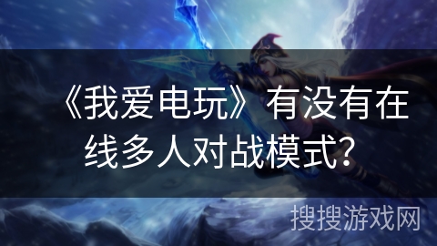 《我爱电玩》有没有在线多人对战模式? 《我爱电玩》有没有在线多人对战模式?