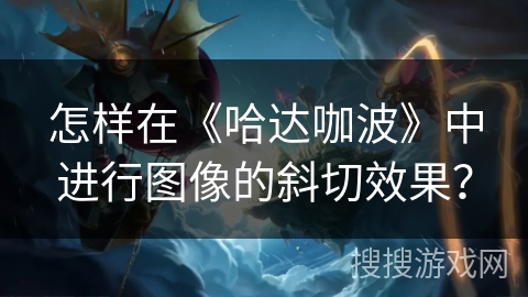 怎样在《哈达咖波》中进行图像的斜切效果? 怎样在《哈达咖波》中进行图像的斜切效果?