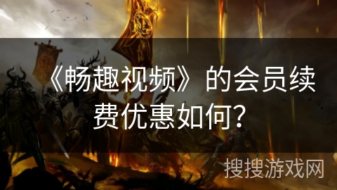 《畅趣视频》的会员续费优惠如何? 《畅趣视频》的会员续费优惠如何?