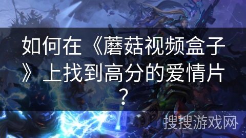 如何在《蘑菇视频盒子》上找到高分的爱情片? 如何在《蘑菇视频盒子》上找到高分的爱情片?