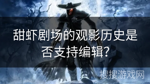 甜虾剧场的观影历史是否支持编辑? 甜虾剧场的观影历史是否支持编辑?