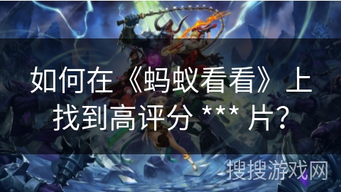 如何在《蚂蚁看看》上找到高评分 *** 片? 如何在《蚂蚁看看》上找到高评分 *** 片?