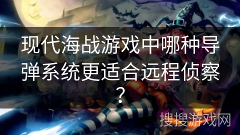 现代海战游戏中哪种导弹系统更适合远程侦察？
