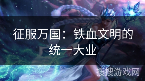 征服万国:铁血文明的统一大业 征服万国:铁血文明的统一大业