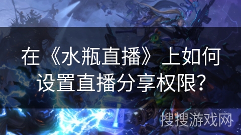 在《水瓶直播》上如何设置直播分享权限? 在《水瓶直播》上如何设置直播分享权限?
