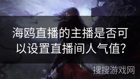 海鸥直播的主播是否可以设置直播间人气值? 海鸥直播的主播是否可以设置直播间人气值?