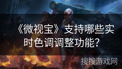 《微视宝》支持哪些实时色调调整功能？