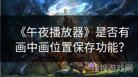 《午夜播放器》是否有画中画位置保存功能? 《午夜播放器》是否有画中画位置保存功能?