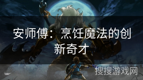 安师傅:烹饪魔法的创新奇才 安师傅:烹饪魔法的创新奇才
