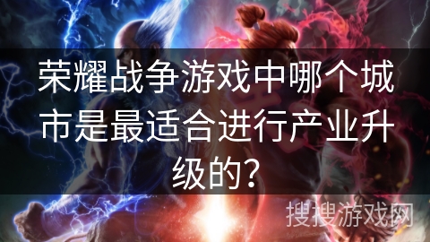 荣耀战争游戏中哪个城市是最适合进行产业升级的？